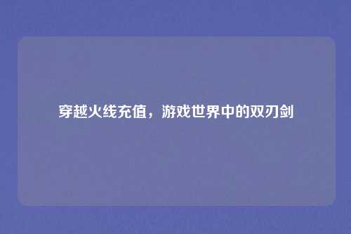 穿越火线充值，游戏世界中的双刃剑