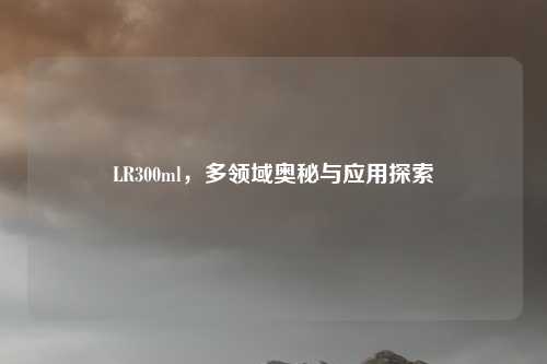 LR300ml，多领域奥秘与应用探索