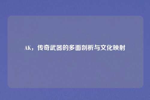 AK，传奇武器的多面剖析与文化映射