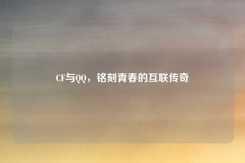 CF与QQ，铭刻青春的互联传奇