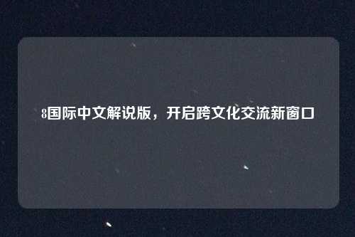 8国际中文解说版，开启跨文化交流新窗口
