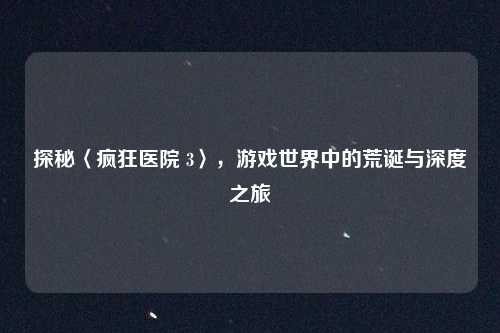 探秘〈疯狂医院 3〉，游戏世界中的荒诞与深度之旅