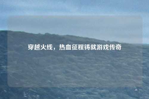 穿越火线，热血征程铸就游戏传奇