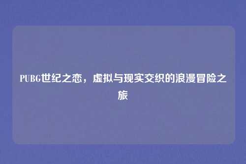 PUBG世纪之恋，虚拟与现实交织的浪漫冒险之旅