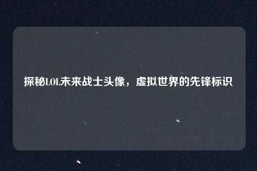 探秘LOL未来战士头像，虚拟世界的先锋标识
