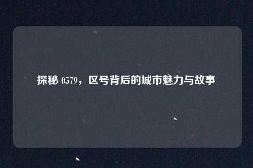 探秘 0579，区号背后的城市魅力与故事