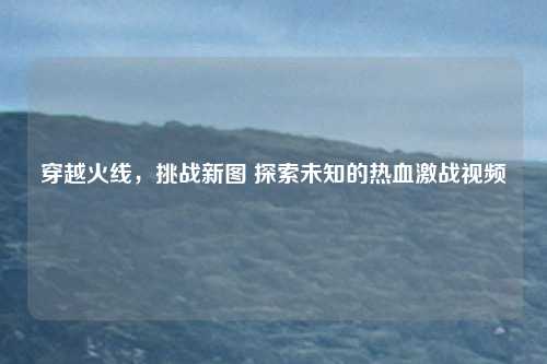 穿越火线，挑战新图 探索未知的热血激战视频
