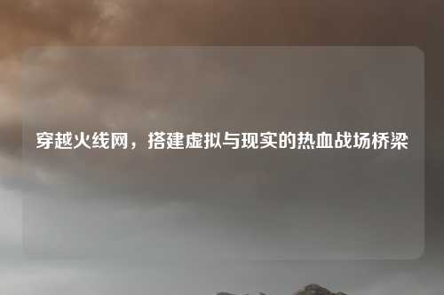 穿越火线网，搭建虚拟与现实的热血战场桥梁