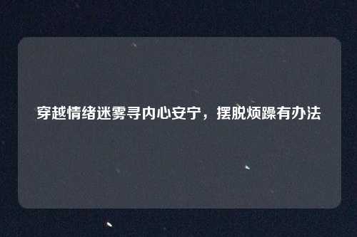 穿越情绪迷雾寻内心安宁，摆脱烦躁有办法