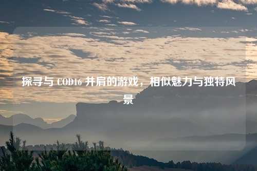 探寻与 COD16 并肩的游戏，相似魅力与独特风景