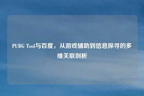 PUBG Tool与百度，从游戏辅助到信息探寻的多维关联剖析