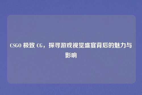 CSGO 极致 CG，探寻游戏视觉盛宴背后的魅力与影响