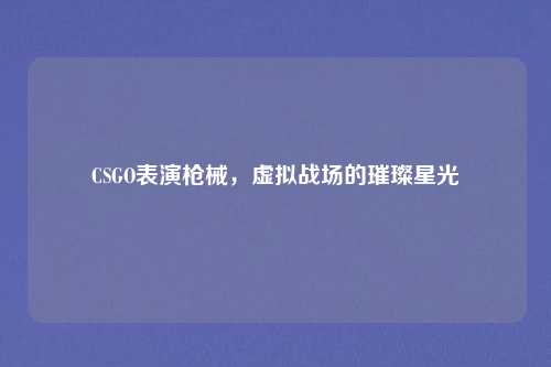 CSGO表演枪械,虚拟战场的璀璨星光