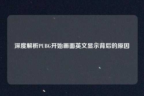 深度解析PUBG开始画面英文显示背后的原因 深度解析PUBG开始画面英文显示背后的原因