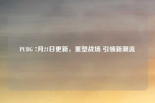 PUBG 7月21日更新，重塑战场 引领新潮流