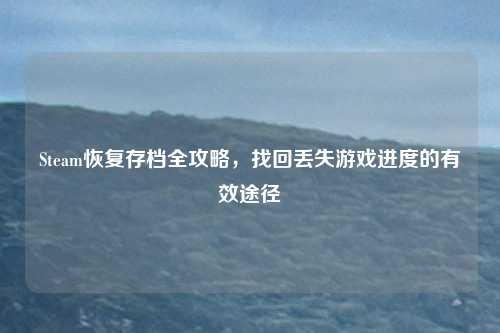 Steam恢复存档全攻略,找回丢失游戏进度的有效途径 Steam恢复存档全攻略,找回丢失游戏进度的有效途径