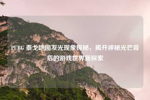 PUBG 泰戈地图发光现象探秘,揭开神秘光芒背后的游戏世界新探索 PUBG 泰戈地图发光现象探秘,揭开神秘光芒背后的游戏世界新探索