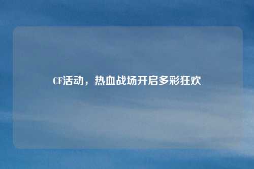 CF活动,热血战场开启多彩狂欢 CF活动,热血战场开启多彩狂欢