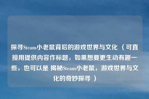 探寻Steam小老鼠背后的游戏世界与文化 (可直接用提供内容作标题,如果想要更生动有趣一些,也可以是 揭秘Steam小老鼠,游戏世界与文化的奇妙探寻 ) 探寻Steam小老鼠背后的游戏世界与文化 (可直接用提供内容作标题,如果想要更生动有趣一些,也可以是 揭秘Steam小老鼠,游戏世界与文化的奇妙探寻 )