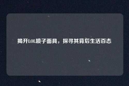 揭开LOL喷子面具,探寻其背后生活百态 揭开LOL喷子面具,探寻其背后生活百态