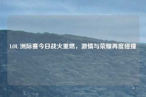 LOL 洲际赛今日战火重燃,激情与荣耀再度碰撞 LOL 洲际赛今日战火重燃,激情与荣耀再度碰撞
