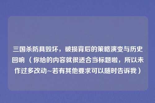 三国杀防具毁坏,破损背后的策略演变与历史回响 (你给的内容就很适合当标题啦,所以未作过多改动~若有其他要求可以随时告诉我) 三国杀防具毁坏,破损背后的策略演变与历史回响 (你给的内容就很适合当标题啦,所以未作过多改动~若有其他要求可以随时告诉我)