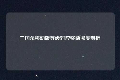 三国杀移动版等级对应奖励深度剖析 三国杀移动版等级对应奖励深度剖析