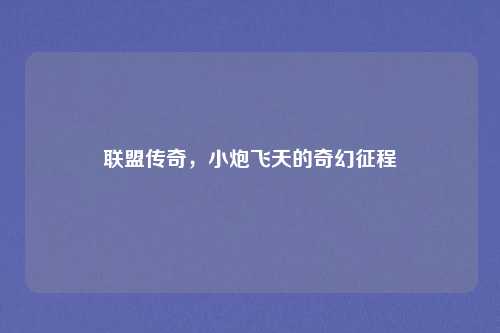 联盟传奇,小炮飞天的奇幻征程 联盟传奇,小炮飞天的奇幻征程