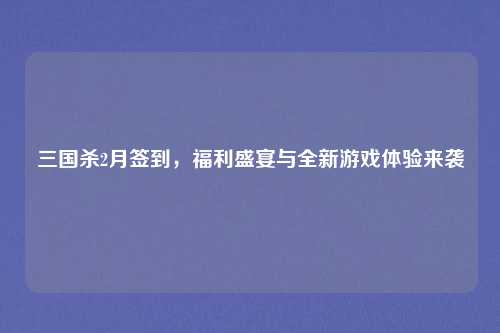 三国杀2月签到,福利盛宴与全新游戏体验来袭 三国杀2月签到,福利盛宴与全新游戏体验来袭