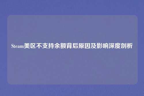 Steam美区不支持余额背后原因及影响深度剖析 Steam美区不支持余额背后原因及影响深度剖析