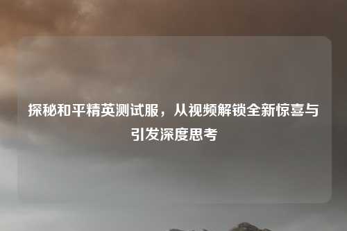探秘和平精英测试服，从视频解锁全新惊喜与引发深度思考