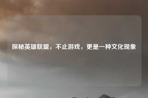 探秘英雄联盟，不止游戏，更是一种文化现象