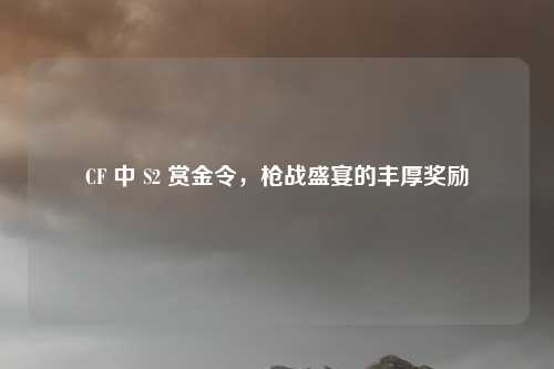 CF 中 S2 赏金令,枪战盛宴的丰厚奖励