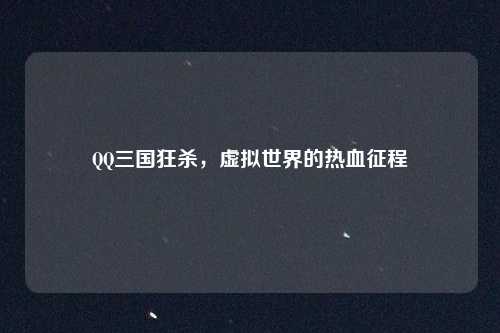 QQ三国狂杀,虚拟世界的热血征程 QQ三国狂杀,虚拟世界的热血征程