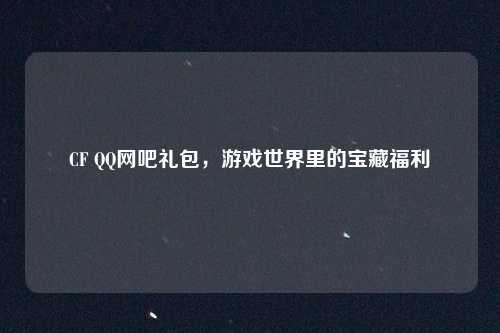 CF QQ网吧礼包,游戏世界里的宝藏福利 CF QQ网吧礼包,游戏世界里的宝藏福利