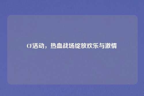 CF活动,热血战场绽放欢乐与激情