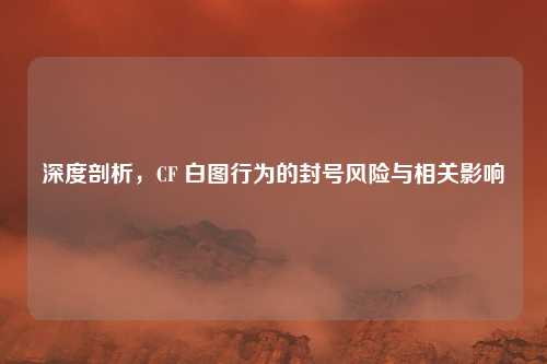 深度剖析,CF 白图行为的封号风险与相关影响