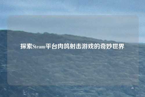探索Steam平台肉鸽射击游戏的奇妙世界 探索Steam平台肉鸽射击游戏的奇妙世界