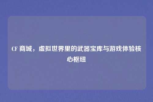 CF 商城,虚拟世界里的武器宝库与游戏体验核心枢纽 CF 商城,虚拟世界里的武器宝库与游戏体验核心枢纽
