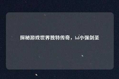 探秘游戏世界独特传奇,lol小强剑圣