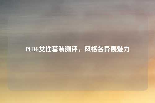 PUBG女性套装测评,风格各异展魅力 PUBG女性套装测评,风格各异展魅力