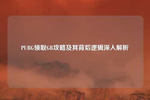 PUBG领取GB攻略及其背后逻辑深入解析
