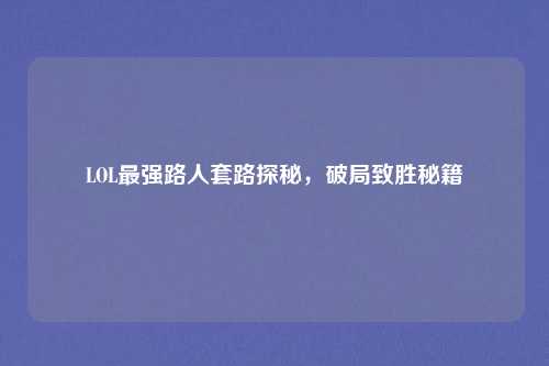 LOL最强路人套路探秘,破局致胜秘籍 LOL最强路人套路探秘,破局致胜秘籍