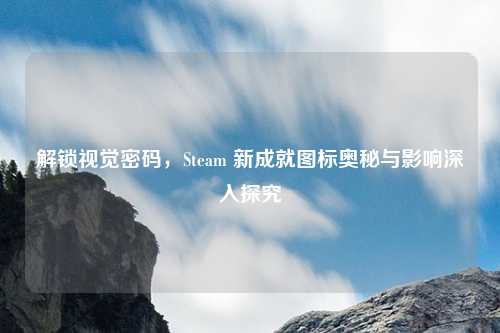 解锁视觉密码,Steam 新成就图标奥秘与影响深入探究 解锁视觉密码,Steam 新成就图标奥秘与影响深入探究