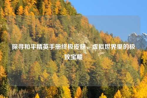 探寻和平精英手册终极皮肤,虚拟世界里的极致宝藏 探寻和平精英手册终极皮肤,虚拟世界里的极致宝藏