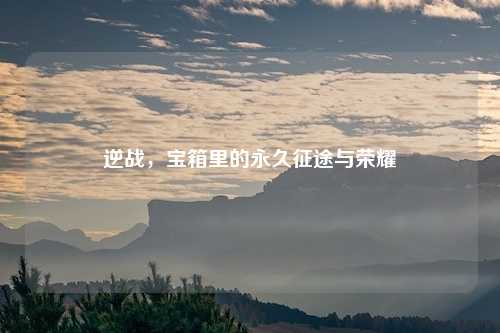 逆战,宝箱里的永久征途与荣耀 逆战,宝箱里的永久征途与荣耀