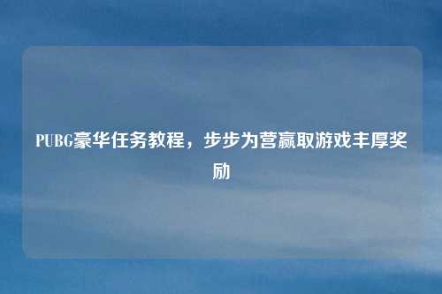 PUBG豪华任务教程,步步为营赢取游戏丰厚奖励 PUBG豪华任务教程,步步为营赢取游戏丰厚奖励