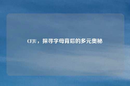 CFJU,探寻字母背后的多元奥秘 CFJU,探寻字母背后的多元奥秘