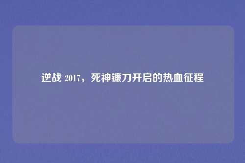 逆战 2017,死神镰刀开启的热血征程 逆战 2017,死神镰刀开启的热血征程
