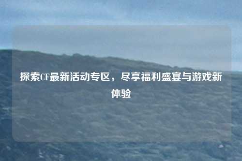 探索CF最新活动专区,尽享福利盛宴与游戏新体验 探索CF最新活动专区,尽享福利盛宴与游戏新体验